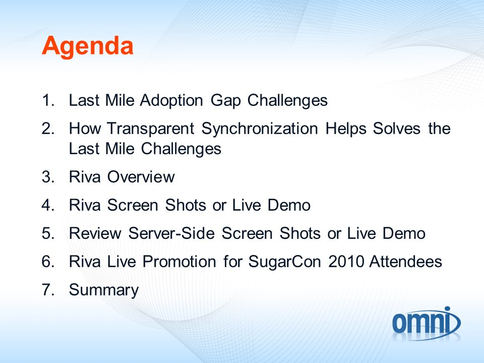 Agenda 1.Last Mile Adoption Gap Challenges 2.How Transparent Synchronization Helps Solves the Last Mile Challenges 3.Riva Overview 4.Riva Screen Shots or Live Demo 5.Review Server-Side Screen Shots or Live Demo 6.Riva Live Promotion for SugarCon 2010 Attendees 7.Summary