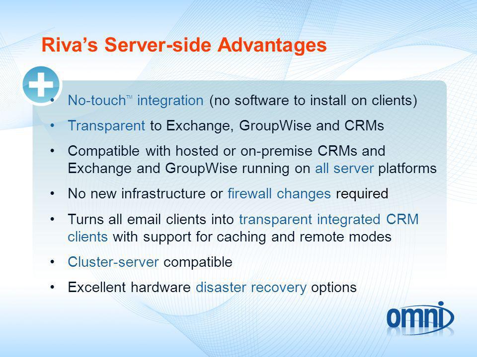 Rivas Server-side Advantages No-touch TM integration (no software to install on clients) Transparent to Exchange, GroupWise and CRMs Compatible with hosted or on-premise CRMs and Exchange and GroupWise running on all server platforms No new infrastructure or firewall changes required Turns all  clients into transparent integrated CRM clients with support for caching and remote modes Cluster-server compatible Excellent hardware disaster recovery options