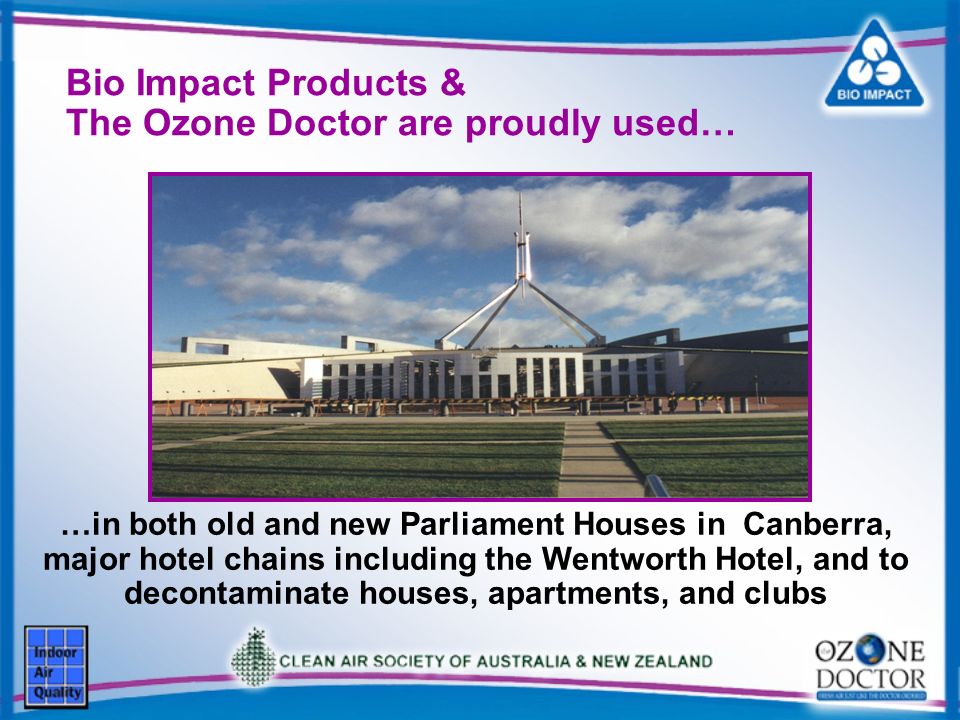 Bio Impact Products & The Ozone Doctor are proudly used… …in both old and new Parliament Houses in Canberra, major hotel chains including the Wentworth Hotel, and to decontaminate houses, apartments, and clubs