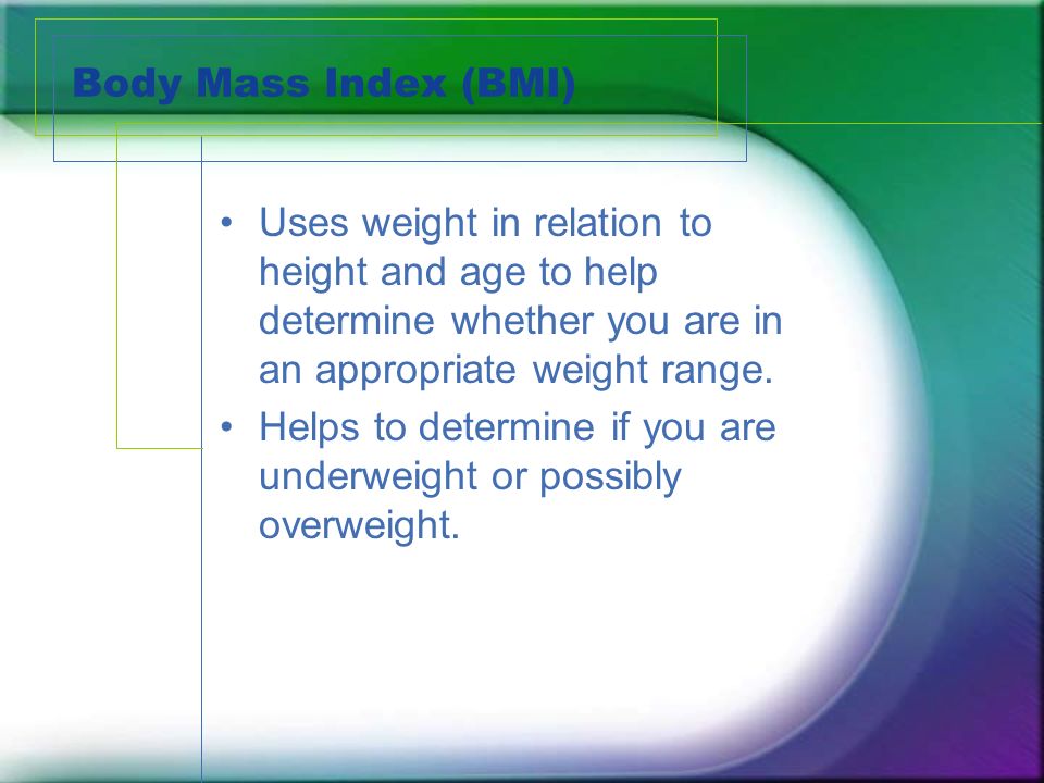 Body Mass Index (BMI) Uses weight in relation to height and age to help determine whether you are in an appropriate weight range.