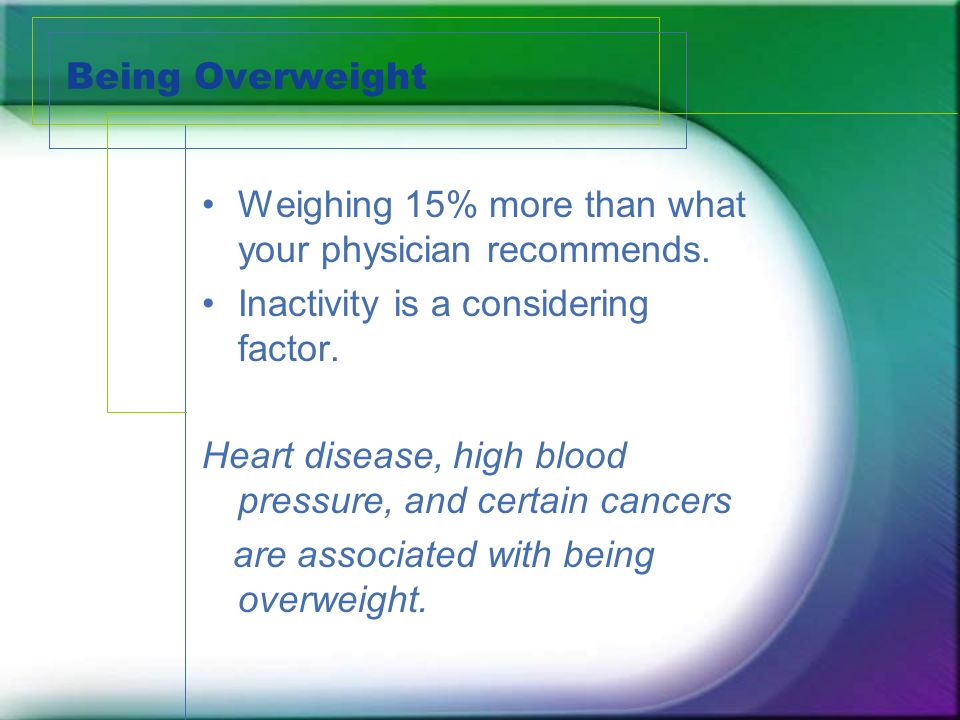 Being Overweight Weighing 15% more than what your physician recommends.
