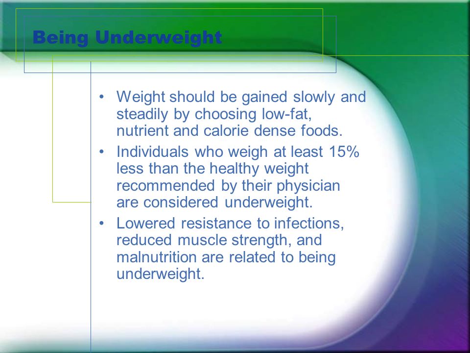 Being Underweight Weight should be gained slowly and steadily by choosing low-fat, nutrient and calorie dense foods.