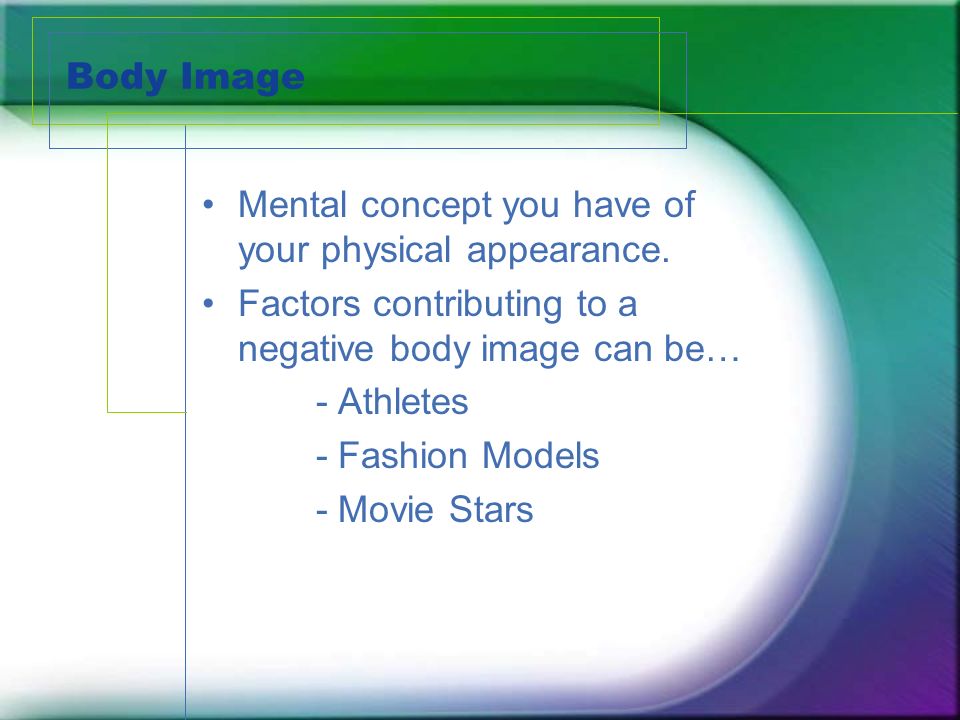 Body Image Mental concept you have of your physical appearance.