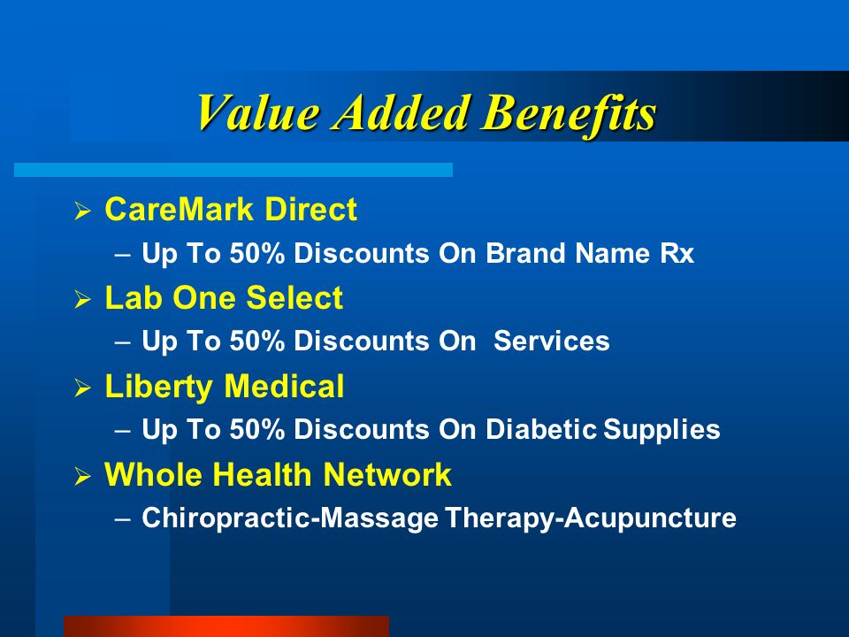 Value Added Benefits CareMark Direct –Up To 50% Discounts On Brand Name Rx Lab One Select –Up To 50% Discounts On Services Liberty Medical –Up To 50% Discounts On Diabetic Supplies Whole Health Network –Chiropractic-Massage Therapy-Acupuncture