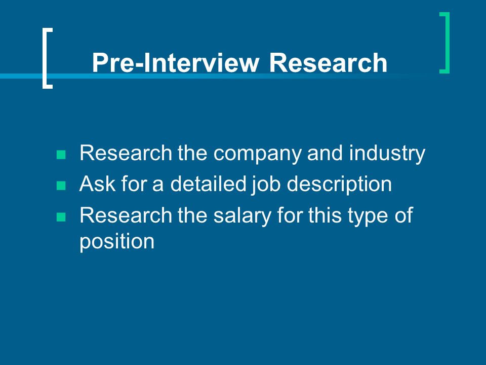 Pre-Interview Research Research the company and industry Ask for a detailed job description Research the salary for this type of position