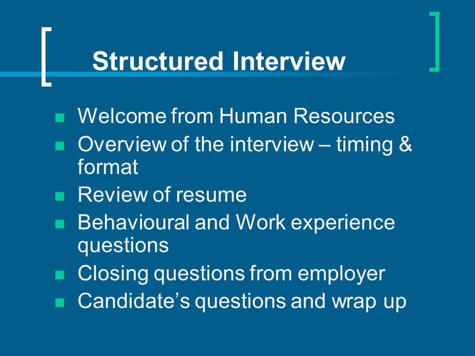 Structured Interview Welcome from Human Resources Overview of the interview – timing & format Review of resume Behavioural and Work experience questions Closing questions from employer Candidates questions and wrap up