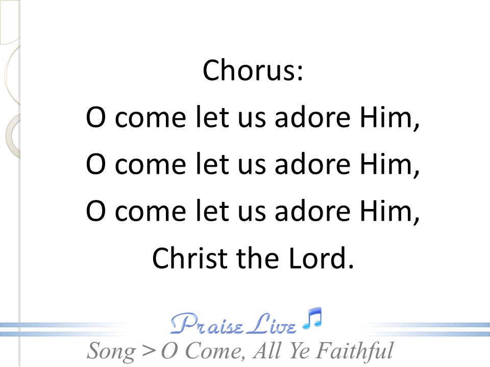 Song > Chorus: O come let us adore Him, Christ the Lord. O Come, All Ye Faithful