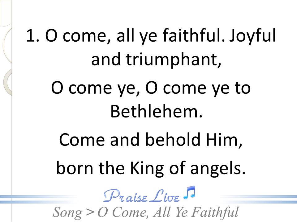 Song > 1. O come, all ye faithful. Joyful and triumphant, O come ye, O come ye to Bethlehem.