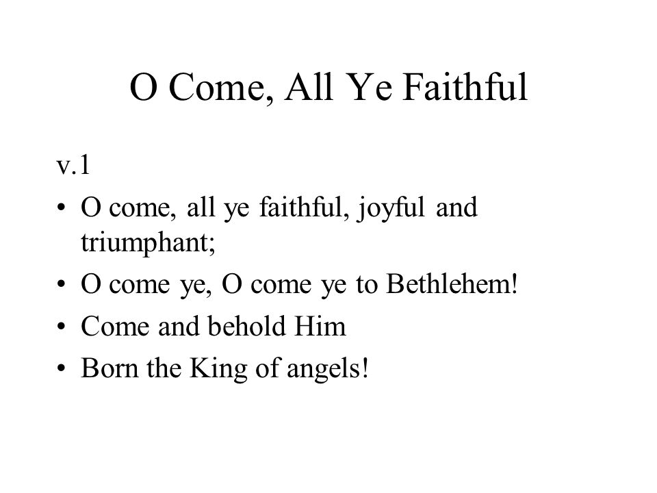 O Come, All Ye Faithful v.1 O come, all ye faithful, joyful and triumphant; O come ye, O come ye to Bethlehem.
