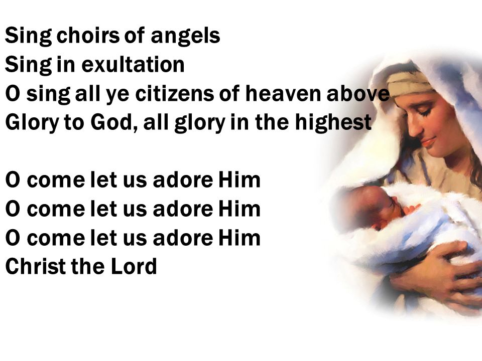 Sing choirs of angels Sing in exultation O sing all ye citizens of heaven above Glory to God, all glory in the highest O come let us adore Him O come let us adore Him O come let us adore Him Christ the Lord