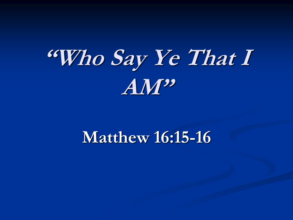 Who Say Ye That I AM Matthew 16:15-16