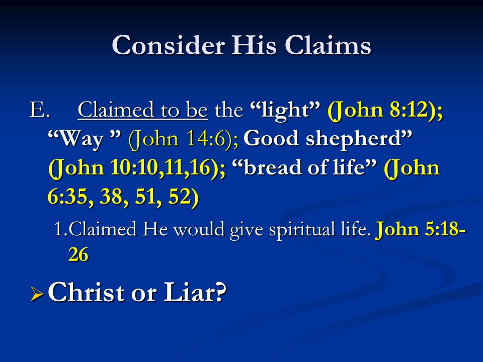 Consider His Claims E.Claimed to be the light (John 8:12); Way (John 14:6); Good shepherd (John 10:10,11,16); bread of life (John 6:35, 38, 51, 52) 1.Claimed He would give spiritual life.