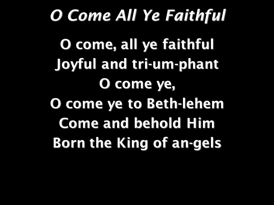O Come All Ye Faithful O come, all ye faithful Joyful and tri-um-phant O come ye, O come ye to Beth-lehem Come and behold Him Born the King of an-gels