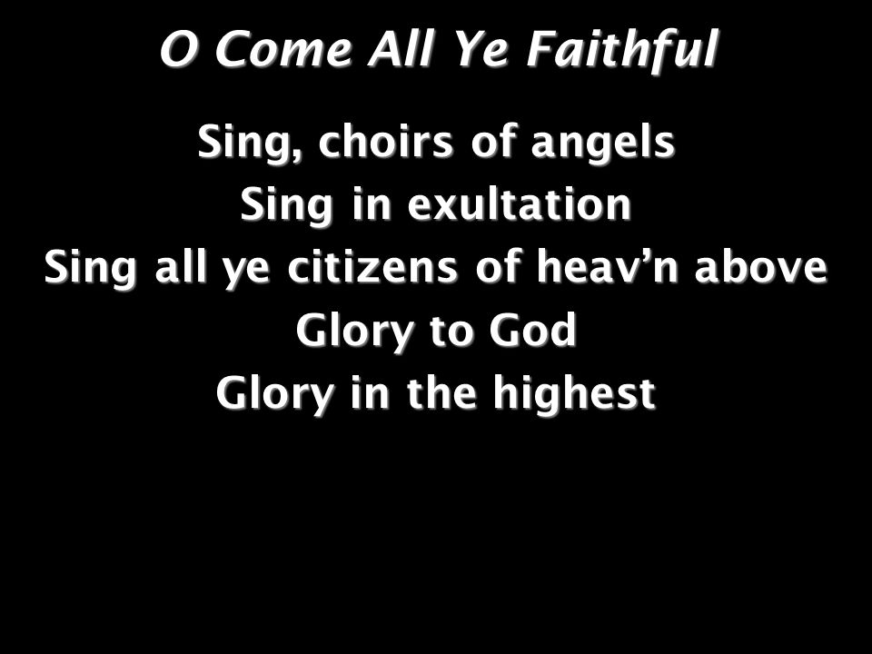 O Come All Ye Faithful Sing, choirs of angels Sing in exultation Sing all ye citizens of heavn above Glory to God Glory in the highest