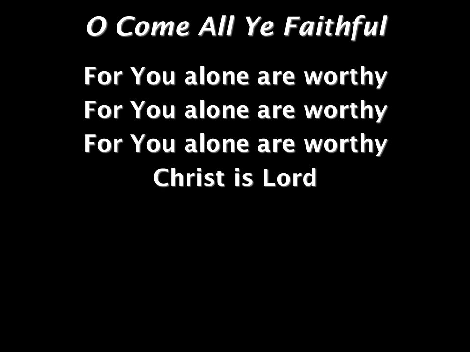 O Come All Ye Faithful For You alone are worthy Christ is Lord