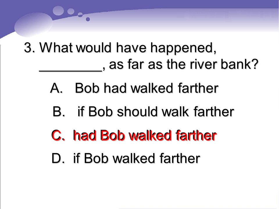 3. What would have happened, ________, as far as the river bank.