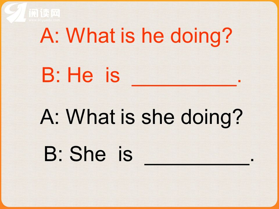 A: What is she doing A: What is he doing B: He is _________. B: She is _________.