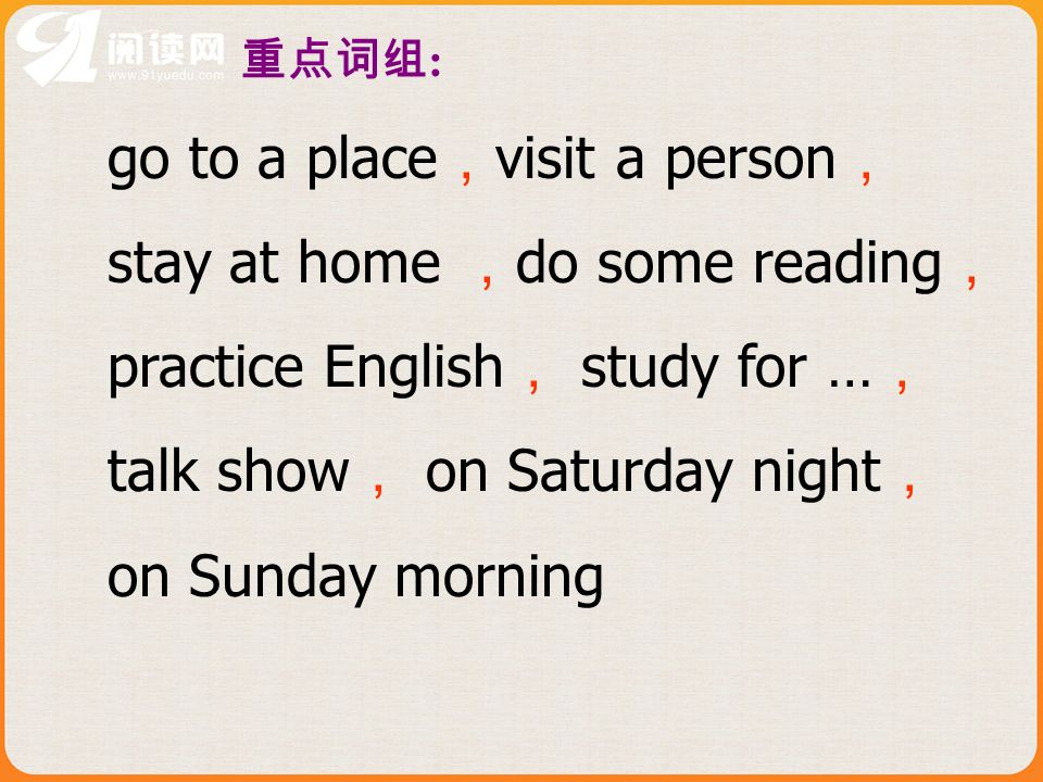 : go to a place visit a person stay at home do some reading practice English study for … talk show on Saturday night on Sunday morning