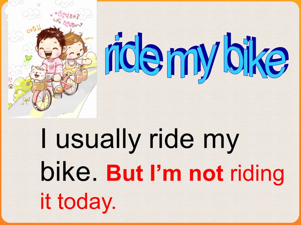 I usually ride my bike. But Im not riding it today.