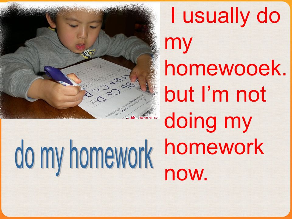 I usually do my homewooek. but Im not doing my homework now.