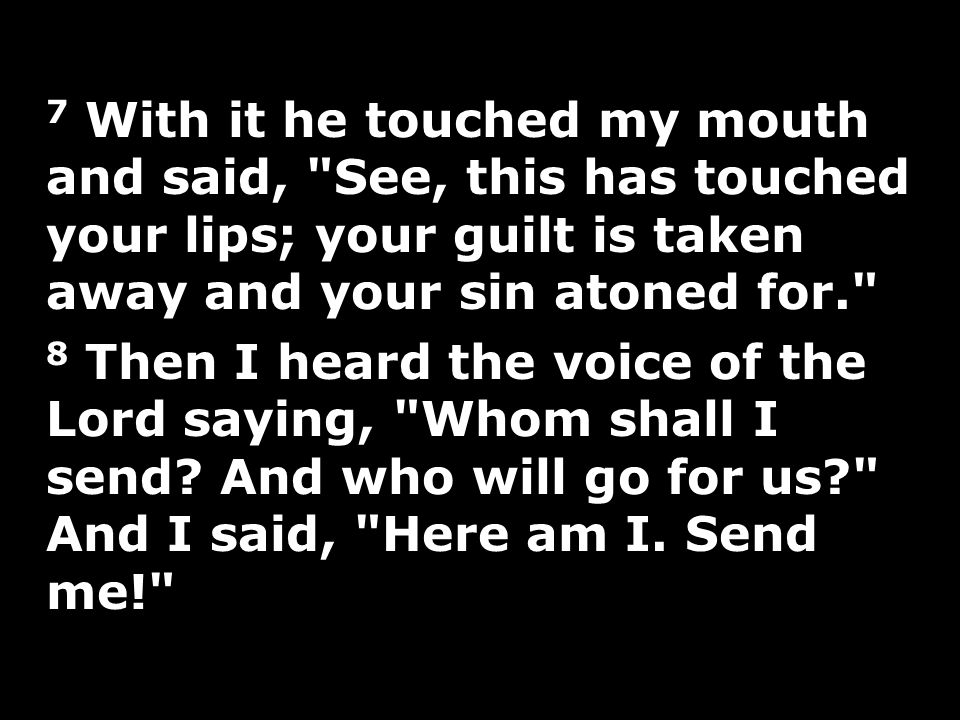 7 With it he touched my mouth and said, See, this has touched your lips; your guilt is taken away and your sin atoned for. 8 Then I heard the voice of the Lord saying, Whom shall I send.