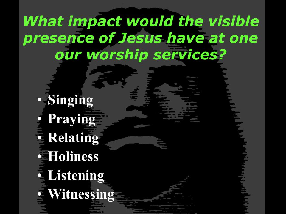 What impact would the visible presence of Jesus have at one our worship services.