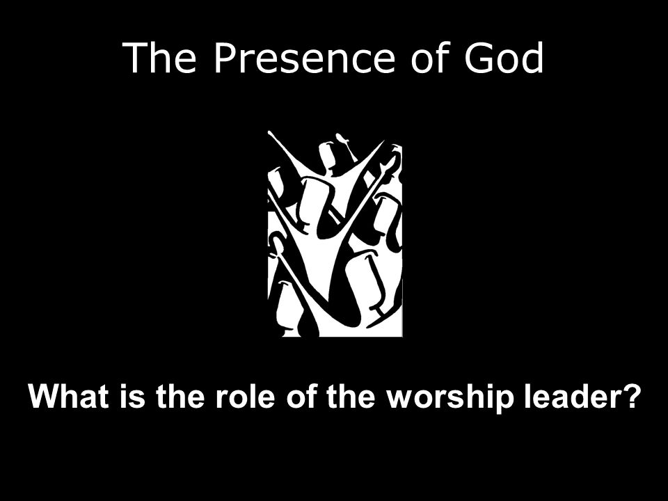 The Presence of God What is the role of the worship leader