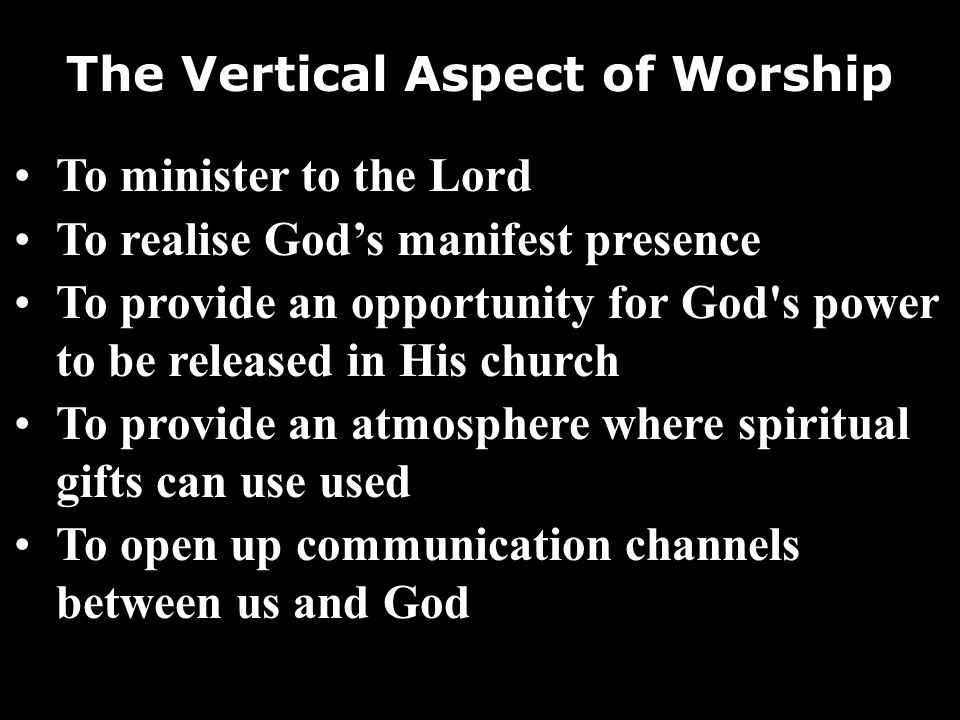 The Vertical Aspect of Worship To minister to the Lord To realise Gods manifest presence To provide an opportunity for God s power to be released in His church To provide an atmosphere where spiritual gifts can use used To open up communication channels between us and God