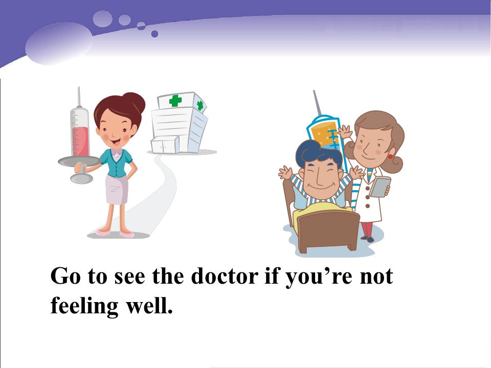 Go to see the doctor if youre not feeling well.