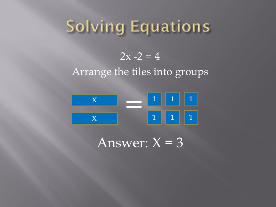 2x -2 = 4 Arrange the tiles into groups Answer: X = X = X