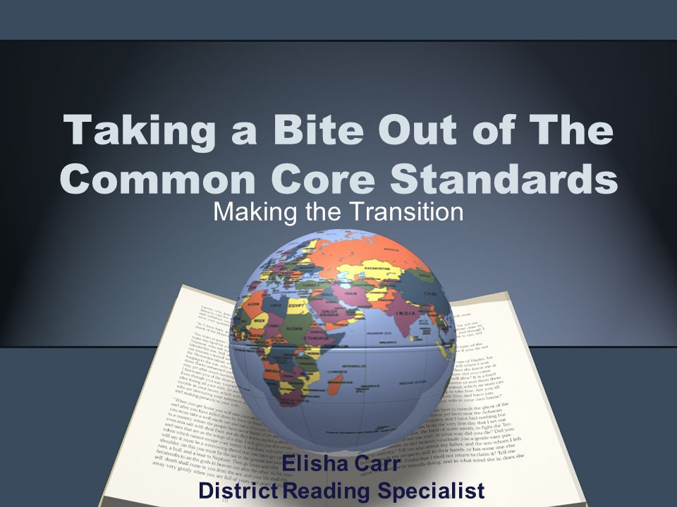 Taking a Bite Out of The Common Core Standards Making the Transition Elisha Carr District Reading Specialist