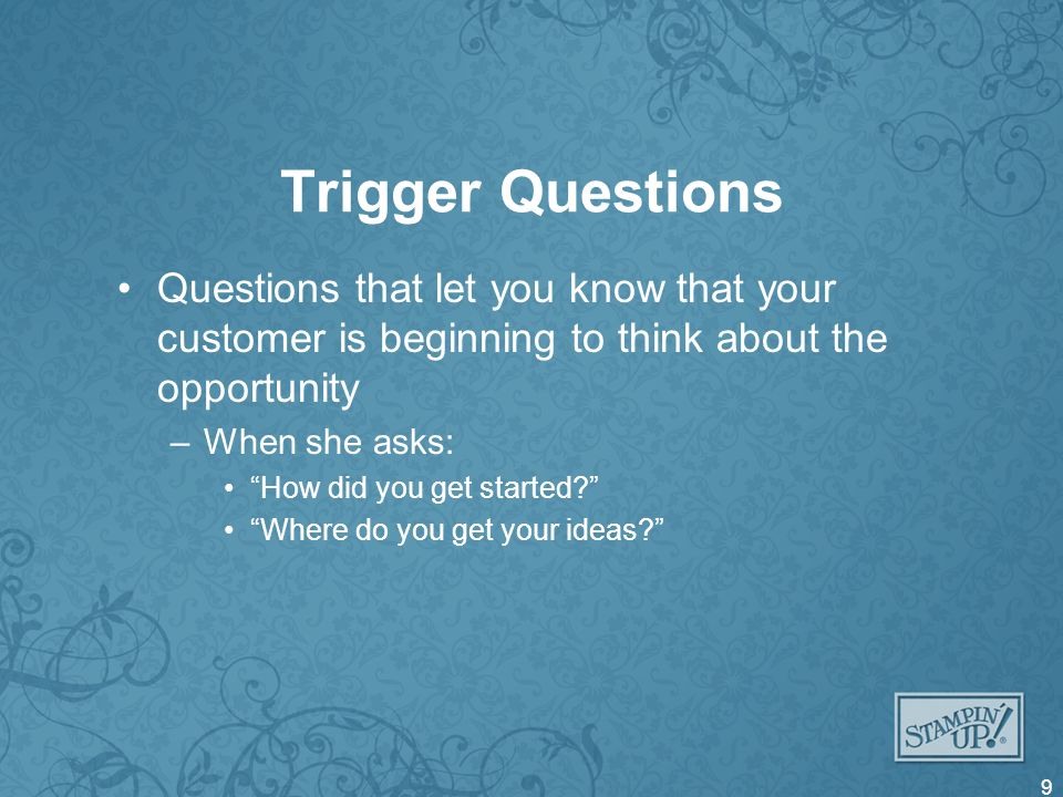 Trigger Questions Questions that let you know that your customer is beginning to think about the opportunity –When she asks: How did you get started.