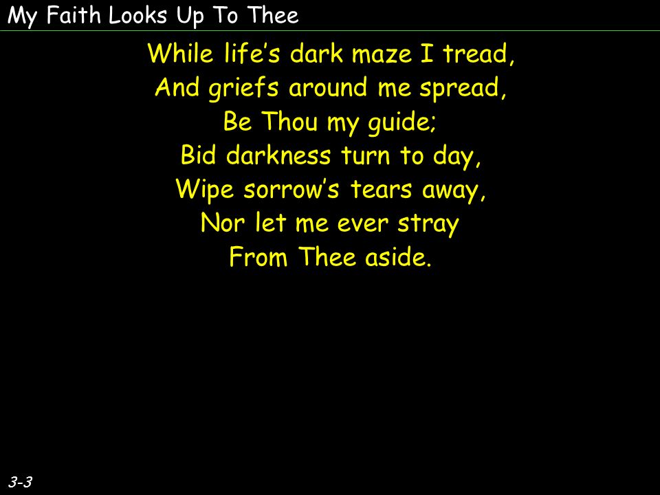 3-3 While lifes dark maze I tread, And griefs around me spread, Be Thou my guide; Bid darkness turn to day, Wipe sorrows tears away, Nor let me ever stray From Thee aside.