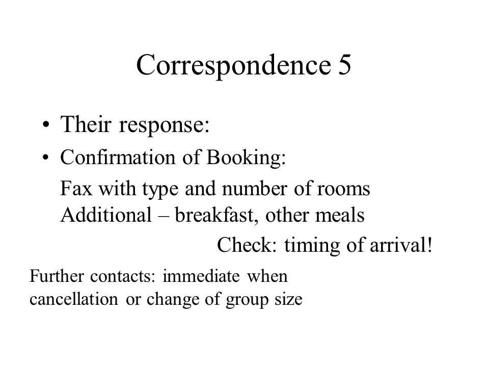Correspondence 5 Their response: Confirmation of Booking: Fax with type and number of rooms Additional – breakfast, other meals Check: timing of arrival.