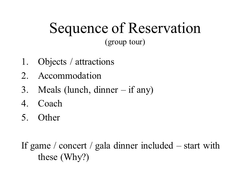 Sequence of Reservation (group tour) 1.Objects / attractions 2.Accommodation 3.Meals (lunch, dinner – if any) 4.Coach 5.Other If game / concert / gala dinner included – start with these (Why )