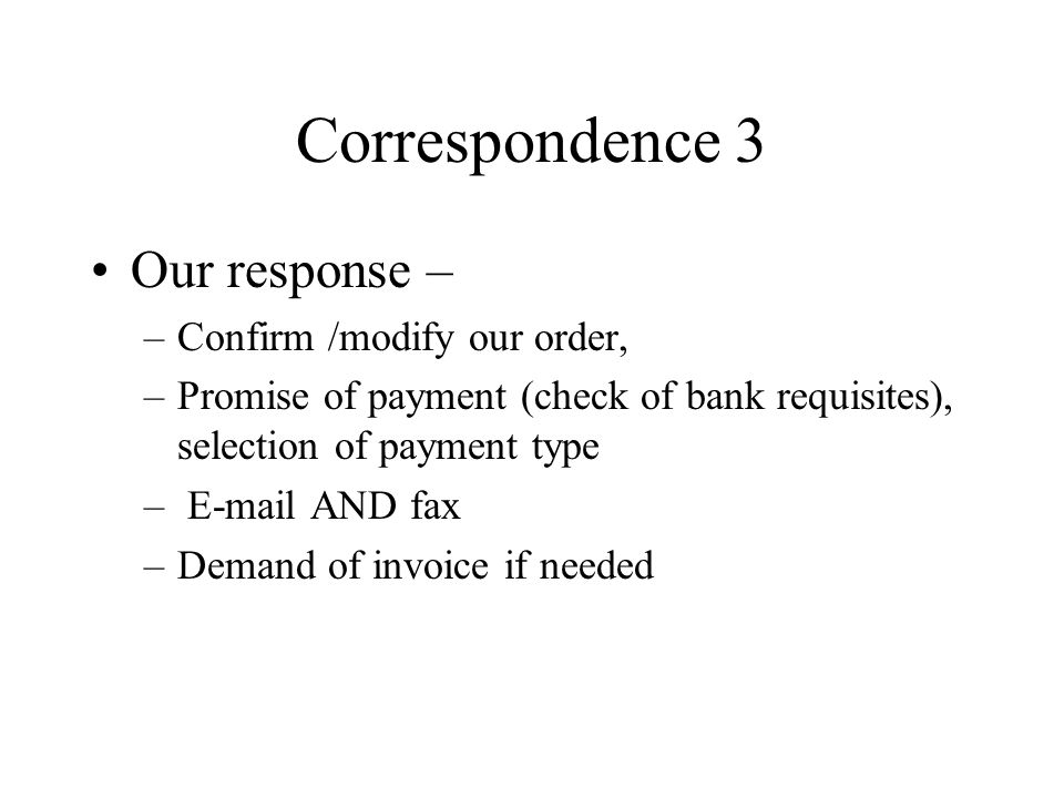 Correspondence 3 Our response – –Confirm /modify our order, –Promise of payment (check of bank requisites), selection of payment type –  AND fax –Demand of invoice if needed