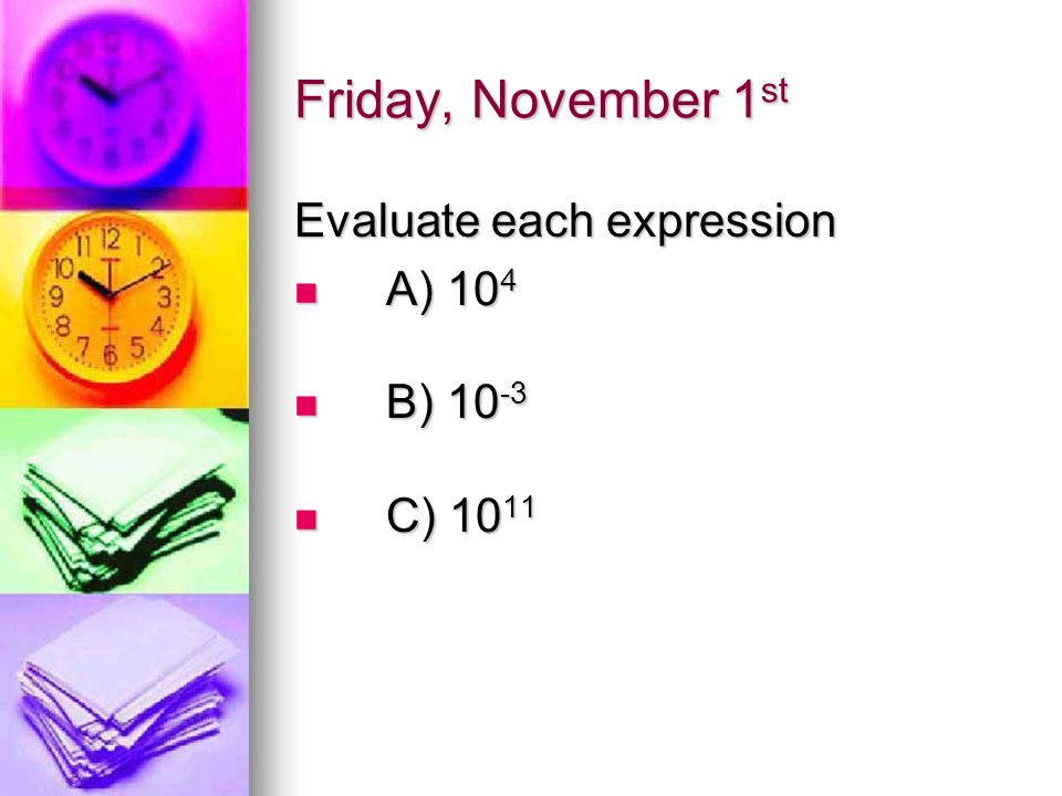 Friday, November 1 st Evaluate each expression A) 10 4 A) 10 4 B) B) C) C) 10 11