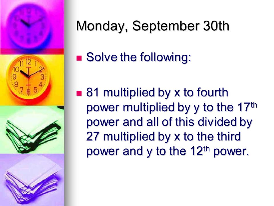 Monday, September 30th Solve the following: Solve the following: 81 multiplied by x to fourth power multiplied by y to the 17 th power and all of this divided by 27 multiplied by x to the third power and y to the 12 th power.