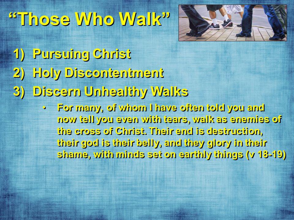Those Who Walk 1)Pursuing Christ 2)Holy Discontentment 3)Discern Unhealthy Walks For many, of whom I have often told you and now tell you even with tears, walk as enemies of the cross of Christ.