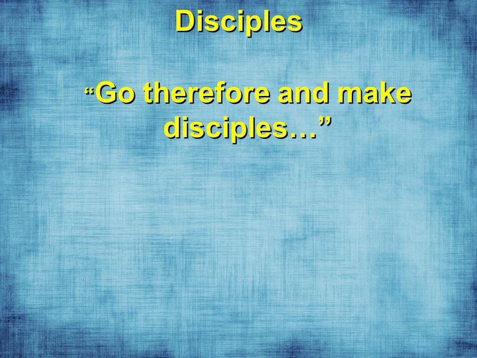 Disciples Go therefore and make disciples…