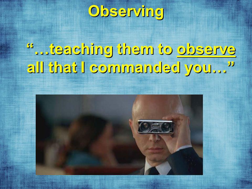 Observing …teaching them to observe all that I commanded you…