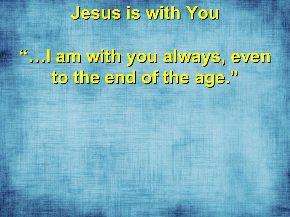 Jesus is with You …I am with you always, even to the end of the age.