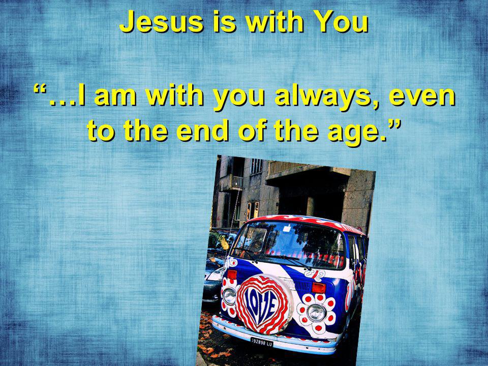 Jesus is with You …I am with you always, even to the end of the age.