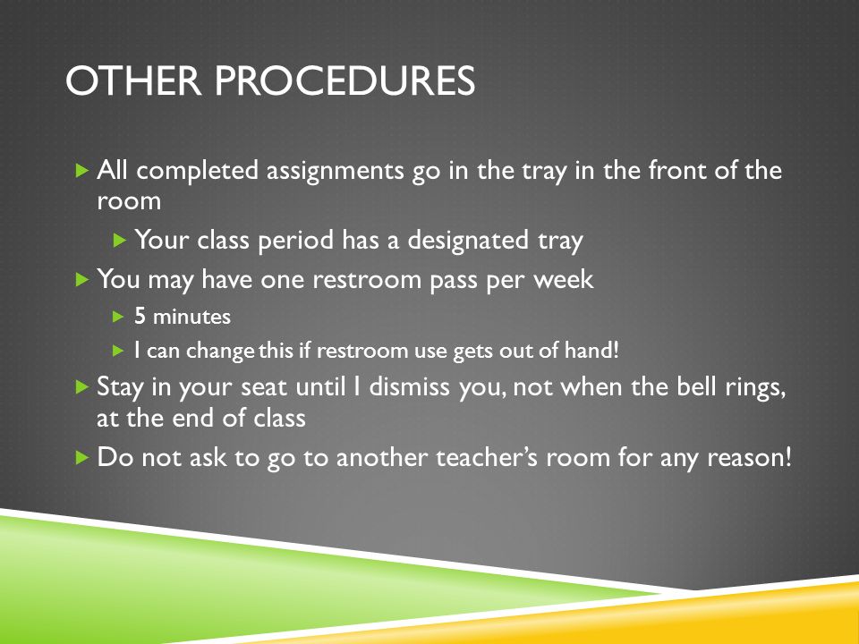 OTHER PROCEDURES All completed assignments go in the tray in the front of the room Your class period has a designated tray You may have one restroom pass per week 5 minutes I can change this if restroom use gets out of hand.