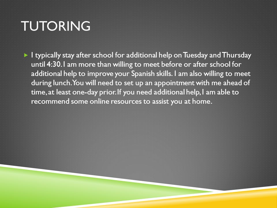 TUTORING I typically stay after school for additional help on Tuesday and Thursday until 4:30.