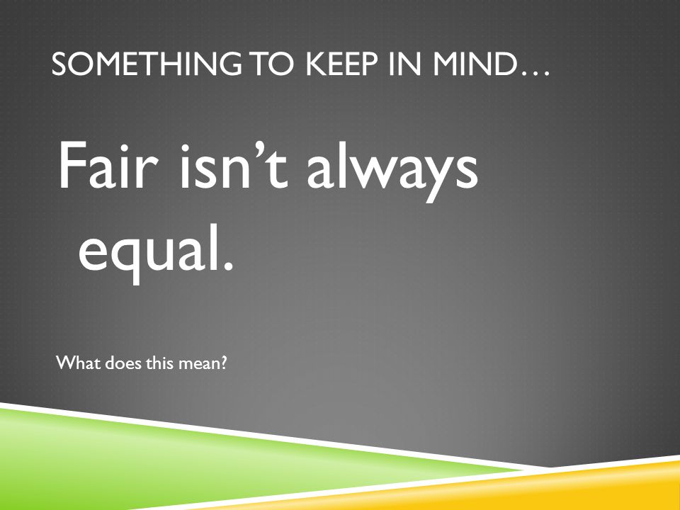 SOMETHING TO KEEP IN MIND… Fair isnt always equal. What does this mean