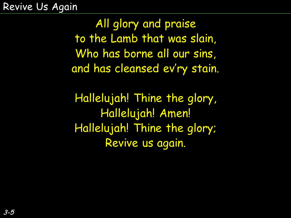 3-5 All glory and praise to the Lamb that was slain, Who has borne all our sins, and has cleansed evry stain.