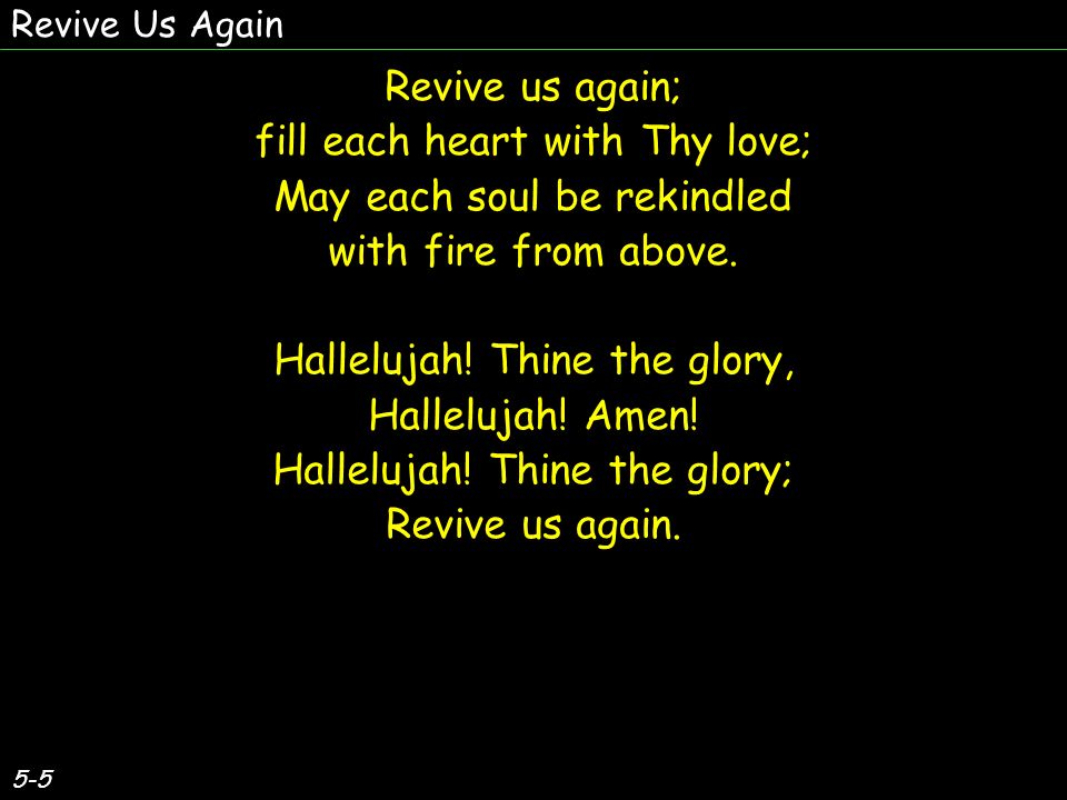 5-5 Revive us again; fill each heart with Thy love; May each soul be rekindled with fire from above.