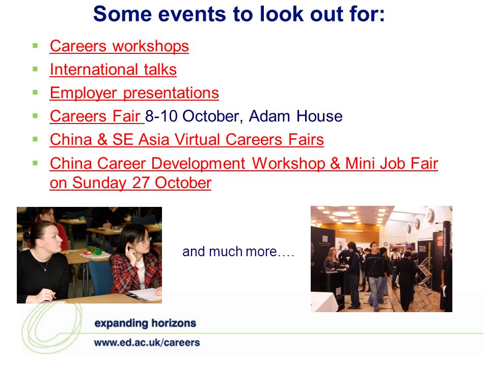 Some events to look out for: Careers workshops International talks Employer presentations Careers Fair 8-10 October, Adam House Careers Fair China & SE Asia Virtual Careers Fairs China Career Development Workshop & Mini Job Fair on Sunday 27 October China Career Development Workshop & Mini Job Fair on Sunday 27 October and much more….