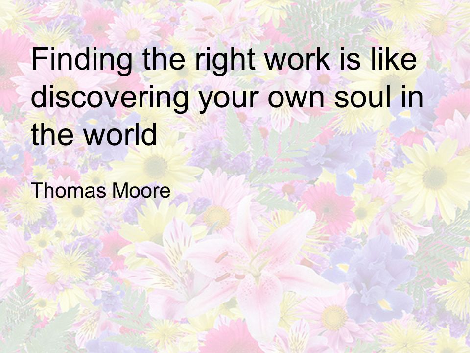 Finding the right work is like discovering your own soul in the world Thomas Moore